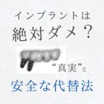 インプラントは絶対ダメ?後悔する前に知るべき“真実”と安全な代替法